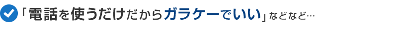「電話を使うだけだからガラケーでいい」などなど…