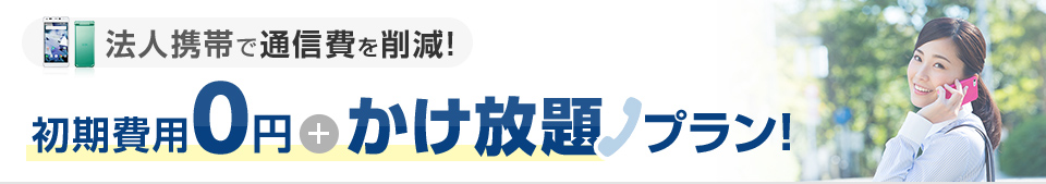 法人携帯で通信費を削減！ 初期費用0円+かけ放題プラン！