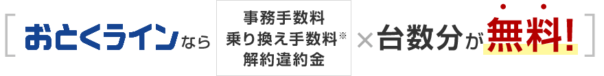[おとくラインなら事務手数料/乗り換え手数料/解約違約金※×台数分が無料！]