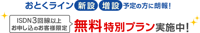 おとくライン 新設・増設予定の方に朗報！ISDN3回線以上お申し込のお客様限定 無料特別プラン実施中！