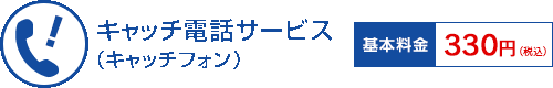 キャッチ電話サービス（キャッチフォン） 基本料金 330円（税込）
