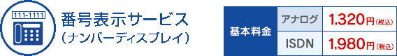 番号表示サービス（ナンバーディスプレイ） 基本料金 アナログ：1,320円（税込）／ISDN：1,980円（税込）