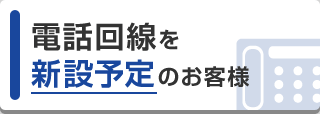 電話回線を新設予定のお客様
