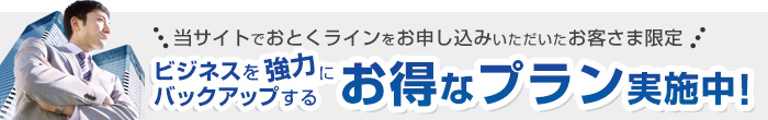 当サイトでおとくラインをお申し込みいただいたお客さま限定 ビジネスを強力にバックアップするお得なプラン実施中！