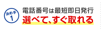 決め手1 電話番号は最短即日発行 選べて、すぐ取れる