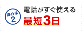 決め手2 電話がすぐ使える最短3日
