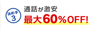 決め手3 通話が激安最大60%OFF！
