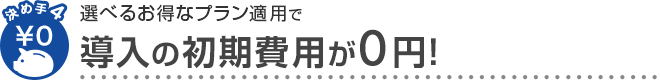 決め手4 選べるお得なプラン適用で 導入の初期費用が0円！