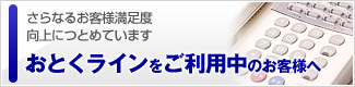 さらなるお客様満足度向上につとめています…おとくラインをご利用中のお客様へ