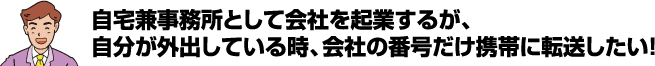 自宅兼事務所として会社を起業するが、自分が外出している時、会社の番号だけ携帯に転送したい！