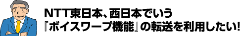 NTT東日本、西日本でいう『ボイスワープ機能』の転送を利用したい！