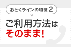 おとくラインの特徴2 ご利用方法はそのまま！