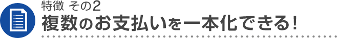 特徴 その2 複数のお支払いを一本化できる！