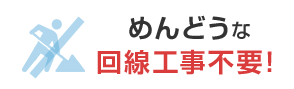 めんどうな 回線工事不要！