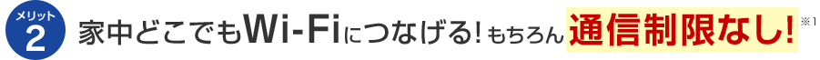 メリット2 家中どこでもWi-Fiにつなげる！もちろん通信制限なし！※1