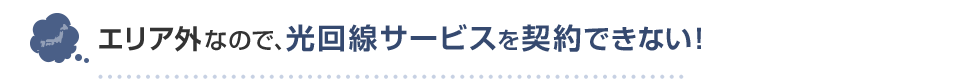 エリア外なので、光回線サービスを契約できない！