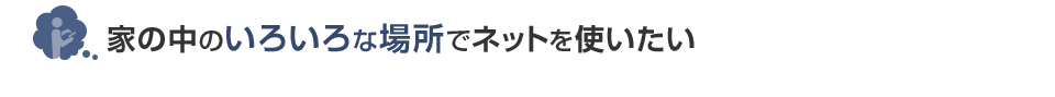 家の中のいろいろな場所でネットを使いたい