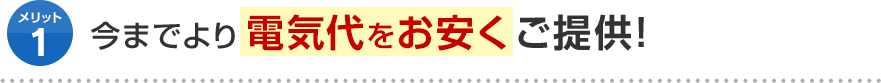 メリット1 今までより電気代をお安くご提供！