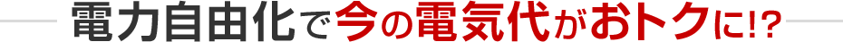 電力自由化で今の電気代がおトクに！？