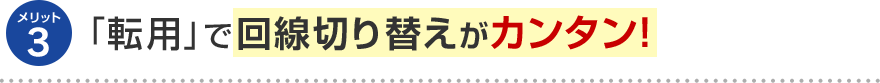 メリット3 「転用」で回線切り替えがカンタン！
