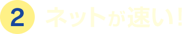 2 ネットが速い！！