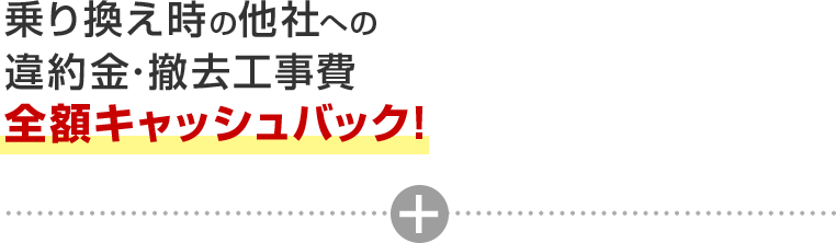 乗り換え時の他社への違約金･撤去工事費全額キャッシュバック！