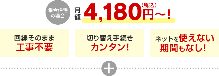 集合住宅の場合月額4,180円〜！ 回線そのまま工事不要 切り替え手続きカンタン！ ネットを使えない期間もなし！