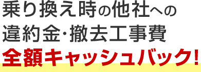 乗り換え時の他社への違約金･撤去工事費全額キャッシュバック！