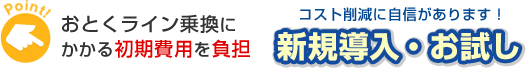 Point! おとくライン乗り換えにかかる初期費用を負担 コスト削減に自信があります!新規導入・お試し