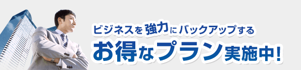 ビジネスを強力にバックアップする お得なプラン実施中!