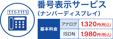 番号表示サービス(ナンバーディスプレイ) 基本料金 アナログ:1,320円(税込)/ISDN:1,980円(税込)