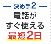 決め手2 電話がすぐ使える最短2日