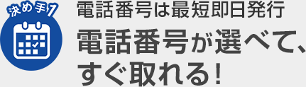 決め手1 電話番号は最短即日発行 電話番号が選べて、すぐ取れる!