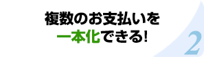 複数のお支払いを一本化できる！