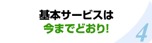 基本サービスは今までどおり！