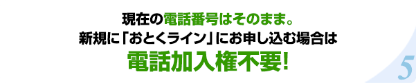 現在の電話番号はそのまま。新規に「おとくライン」にお申し込む場合は電話加入権不要！
