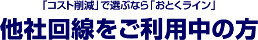 「コスト削減」で選ぶなら「おとくライン」 他社回線をご利用中のお客様へ