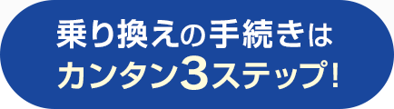乗り換えの手続きはカンタン3ステップ!