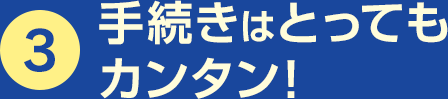 3.手続きはとってもカンタン!