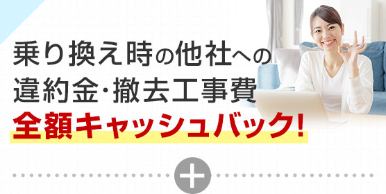 乗り換え時の他社への違約金・撤去工事費 全額キャッシュバック!