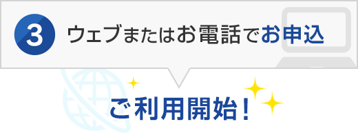 3.ウェブまたはお電話でお申込 → ご利用開始!