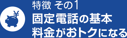 特徴 その1 固定電話の基本料金がおトクになる