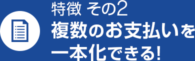 特徴 その2 複数のお支払いを一本化できる！