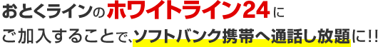 おとくラインのホワイトライン24にご加入することで、ソフトバンク携帯へ通話し放題に！！