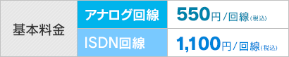 基本料金 アナログ回線：550円/回線（税込）・ISDN回線：1,100円/回線（税込）
