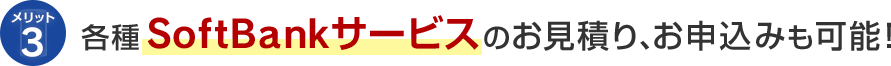 メリット3 各種SoftBankサービスのお見積り、お申込みも可能！