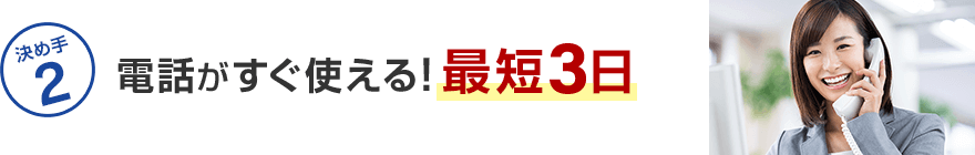 決め手1 電話がすぐ使える！最短3日