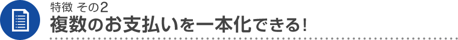 特徴 その2 複数のお支払いを一本化できる！
